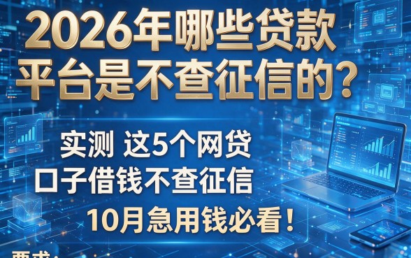 2026年哪些贷款平台是不查征信的？实测这5个网贷口子借钱不查征信，10月急用钱必看！