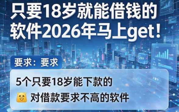 只要18岁就能借钱的软件2026年马上get!整合5个只要18岁能下款的对借款要求不高的软件