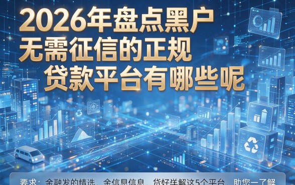 2026年盘点黑户无需征信的正规贷款平台有哪些呢，详解这5个平台助您了解！
