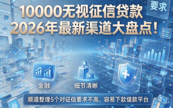 10000无视征信贷款2026年最新渠道大盘点!顺道整理5个对征信要求不高且容易下款的借款平台