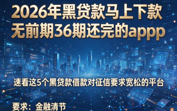 2026年黑贷款马上下款无前期36期还完的app，速看这5个黑贷款借款对征信要求宽松的平台