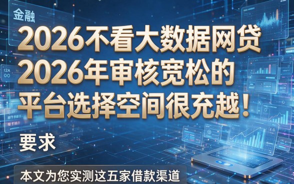 2026不看大数据网贷2026年审核宽松的平台选择空间很充裕!本文为您实测这五家借款渠道!