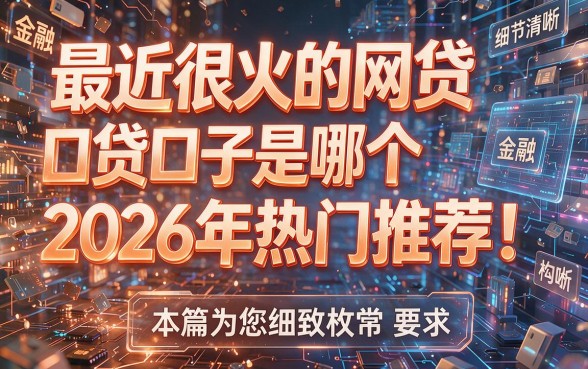 最近很火的网贷口子是哪个2026年热门推荐！本篇为您细致枚举！