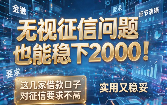 无视征信问题也能稳下2000!这几家借款口子对征信要求不高,实用又稳妥