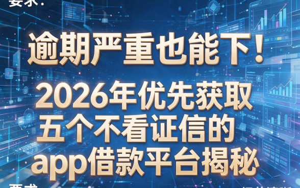 逾期严重也能下!2026年优先获取五个不看证信的app借款平台揭秘