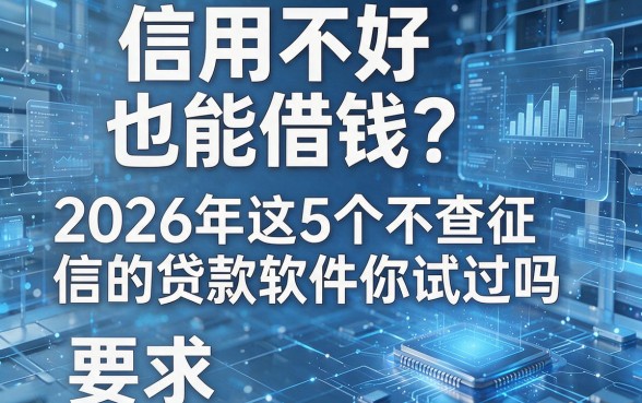 信用不好也能借钱?2026年这5个不查征信的贷款软件你试过吗!