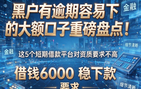 黑户有逾期容易下的大额口子重磅盘点！这5个短期借款平台对资质要求不高，借钱6000稳下款