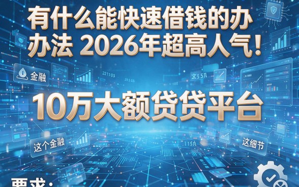 有什么能快速借钱的办法2026年超高人气!推荐这5个10万大额贷款平台