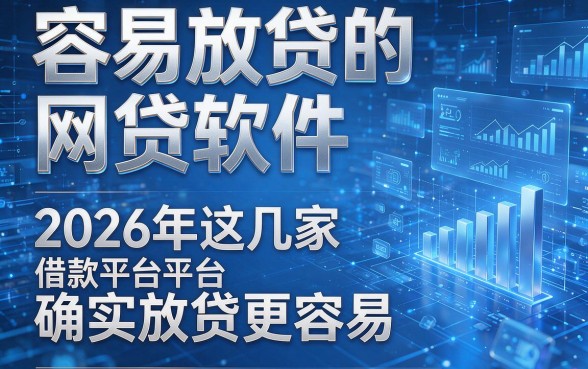 容易放贷的网贷软件,2026年这几家借款平台确实放贷更容易