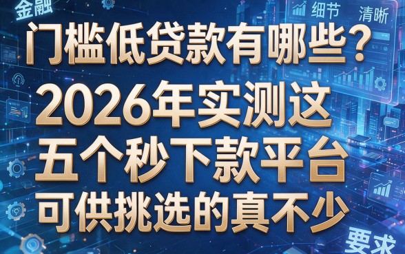 门槛低贷款有哪些?2026年实测这五个秒下款平台,可供挑选的真不少!
