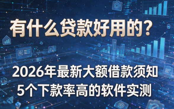 有什么贷款好用的?2026年最新大额借款须知与5个下款率高的软件实测