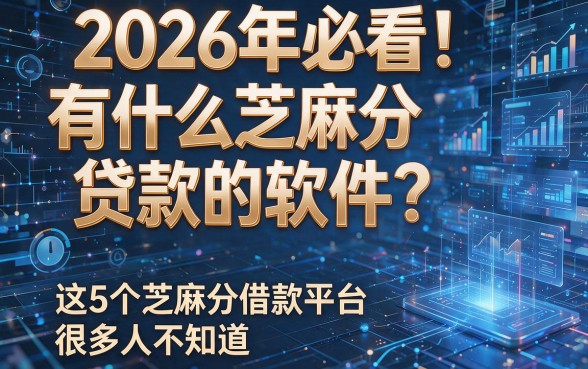 2026年必看!有什么芝麻分贷款的软件?这5个芝麻分借款平台很多人不知道