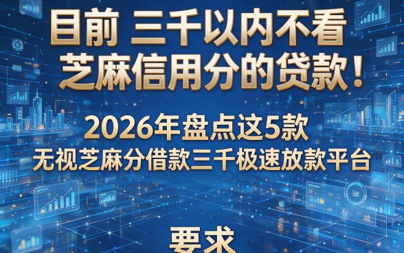 目前三千以内不看芝麻信用分的贷款!2026年盘点这5款无视芝麻分借款三千极速放款平台