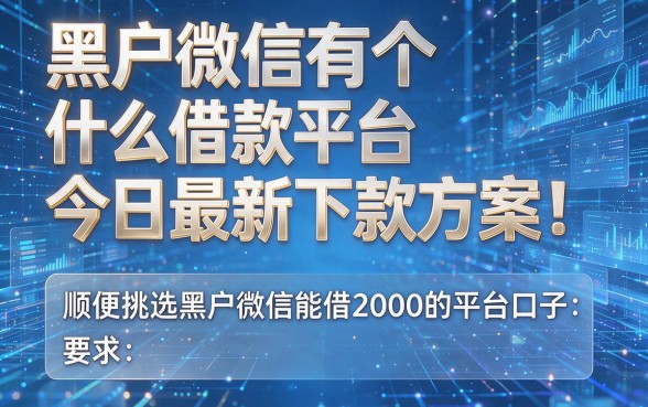 黑户微信有个什么借款平台今日最新下款方案!顺便挑选黑户微信能借2000的平台口子