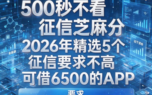 500秒不看征信芝麻分,2026年精选5个征信要求不高、可借6500的APP