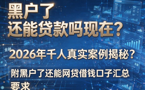 黑户了还能贷款吗现在?2026年千人真实案例揭秘,附黑户了还能网贷借钱口子汇总