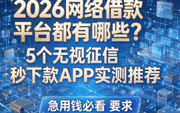 2026网络借款平台都有哪些?5个无视征信秒下款APP实测推荐,急用钱必看!