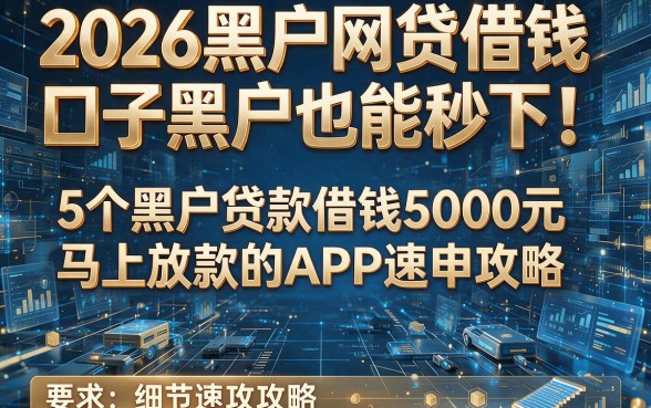 2026黑户网贷借钱口子黑户也能秒下！5个黑户贷款借钱5000元马上放款的APP速申攻略