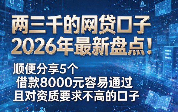 以下是根据你的要求生成的新标题:两三千的网贷口子2026年最新盘点!顺便分享5个借款8000元容易通过且对资质要求不高的口子