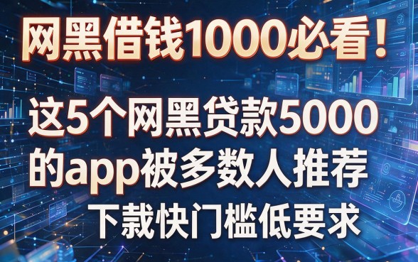 网黑借钱1000必看!这5个网黑贷款5000的app被多数人推荐,下款快门槛低