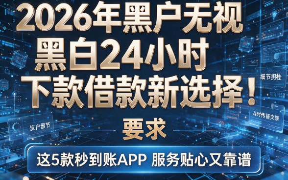 2026年黑户无视黑白24小时下款借款新选择：这5款秒到账APP服务贴心又靠谱
