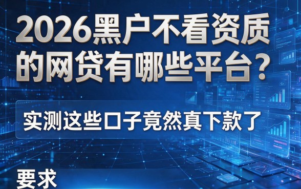 2026黑户不看资质的网贷有哪些平台?实测这些口子竟然真下款了!