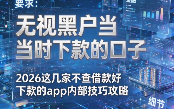 无视黑户当时下款的口子,2026这几家不查借款好下款的app内部技巧攻略