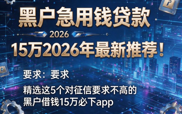 黑户急用钱贷款15万2026年最新推荐！精选这5个对征信要求不高的黑户借钱15万必下app