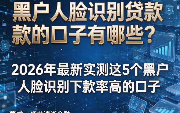 黑户人脸识别贷款的口子有哪些?2026年最新实测这5个黑户人脸识别下款率高的口子