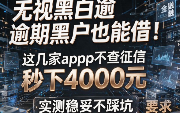 无视黑白逾期黑户也能借!这几家app不查征信秒下4000元,实测稳妥不踩坑