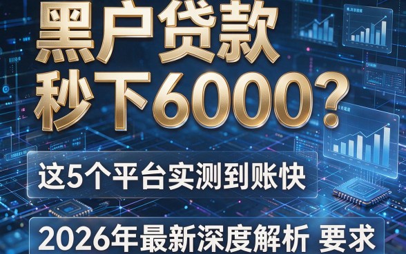 黑户贷款秒下6000?这5个平台实测到账快,2026年最新深度解析!
