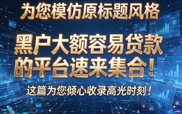 为您模仿原标题风格,生成以下新标题:黑户大额容易贷款的平台速来集合!这篇为您倾心收录高光时刻