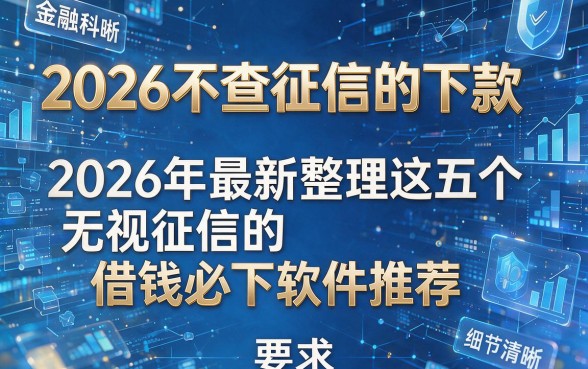 2026不查征信的下款，2026年最新整理这五个无视征信的借钱必下软件推荐