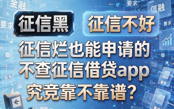 征信黑、征信不好、征信烂也能申请的不查征信借贷app,究竟靠不靠谱?本文为您全面聚焦核心要点