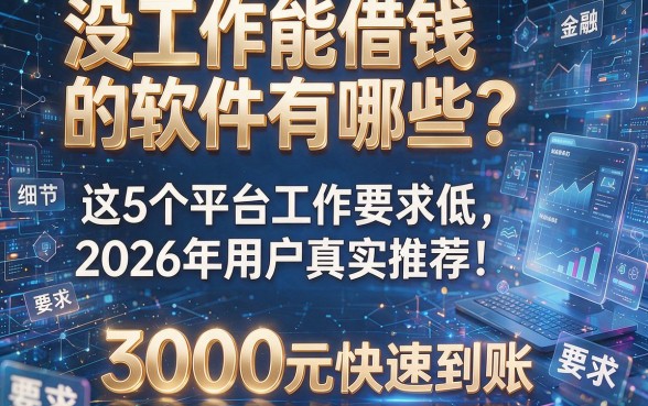 没工作能借钱的软件有哪些？这5个平台工作要求低，2026年用户真实推荐！3000元快速到账