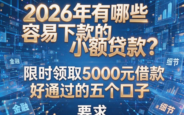 2026年有哪些容易下款的小额贷款？限时领取5000元借款好通过的五个口子