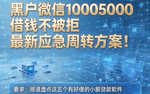 黑户微信10005000借钱不被拒最新应急周转方案!顺道盘点这五个有好借的小额贷款软件