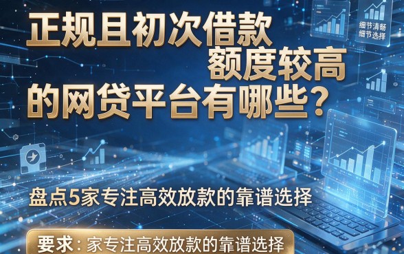正规且初次借款额度较高的网贷平台有哪些?盘点5家专注高效放款的靠谱选择