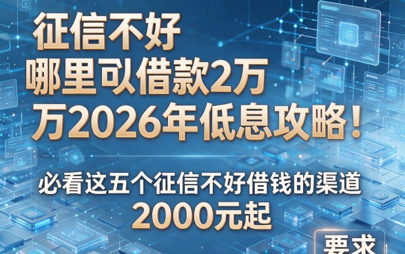 征信不好哪里可以借款2万2026年低息攻略!必看这五个征信不好借钱的渠道2000元起