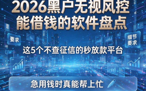 2026黑户无视风控能借钱的软件盘点：这5个不查征信的秒放款平台，急用钱时真能帮上忙
