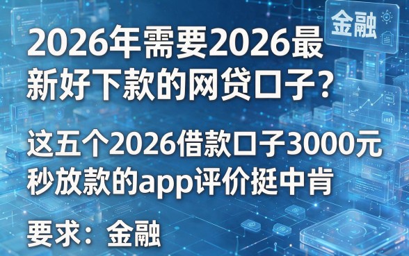 2026年需要2026最新好下款的网贷口子？这五个2026借款口子3000元秒放款的app评价挺中肯
