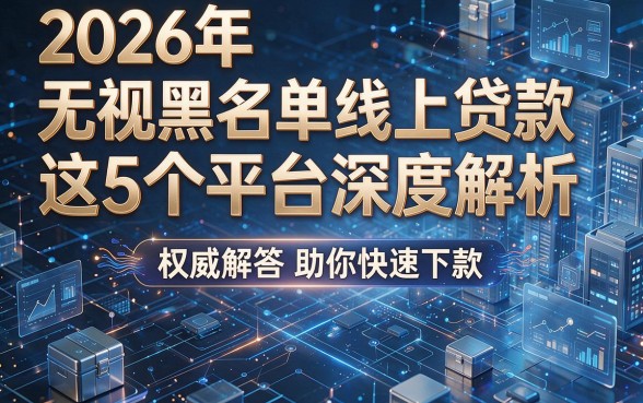 2026年无视黑名单线上贷款:这5个平台深度解析,权威解答助你快速下款!