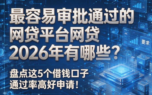 最容易审批通过的网贷平台2026年有哪些？盘点这5个借钱口子通过率高好申请！