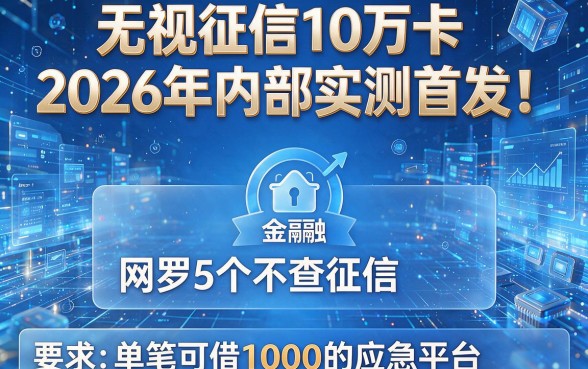 无视征信10万卡2026年内部实测首发！网罗5个不查征信、单笔可借1000的应急平台