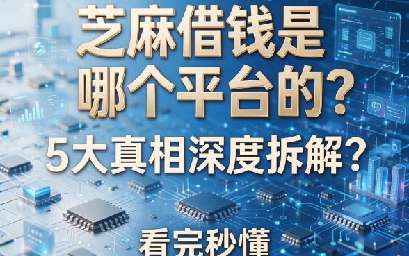 芝麻借钱是哪个平台的?5大真相深度拆解,看完秒懂!