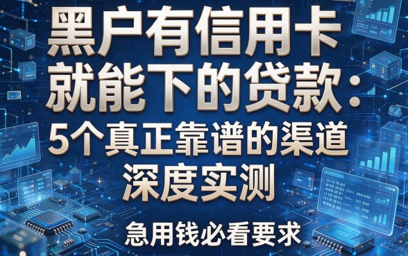 黑户有信用卡就能下的贷款:5个真正靠谱的渠道深度实测,急用钱必看!