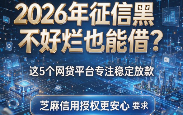2026年征信黑不好烂也能借?这5个网贷平台专注稳定放款,芝麻信用授权更安心!