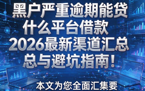 黑户严重逾期能贷什么平台借款2026最新渠道汇总与避坑指南！本文为您全面汇集！