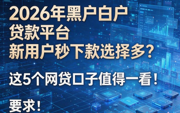 2026年黑户白户贷款平台新用户秒下款选择多?这5个网贷口子值得一看!