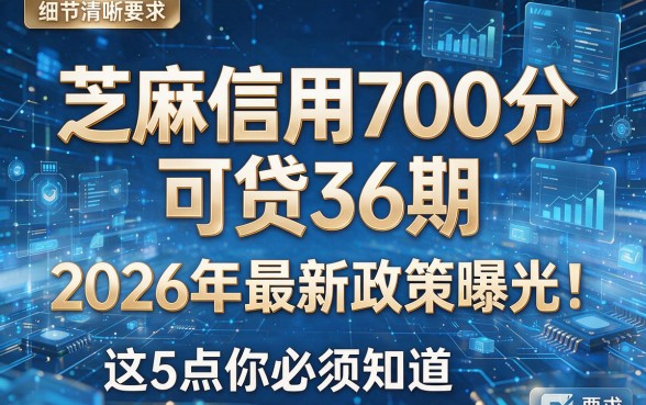 芝麻信用700分可贷36期,2026年最新政策曝光!这5点你必须知道!